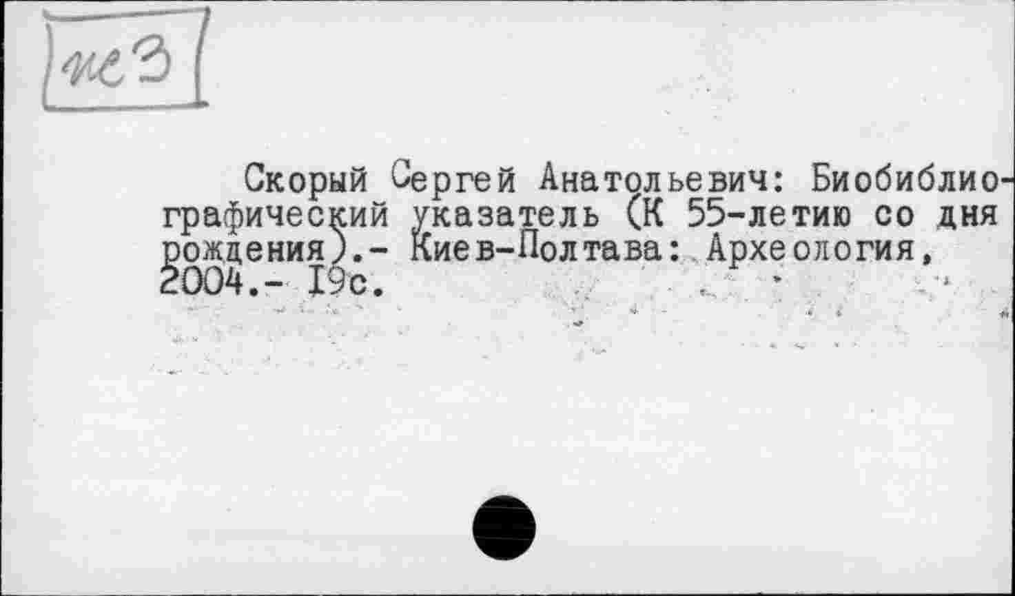 ﻿Скорый Сергей Анатольевич: Биобиблио графический указатель (К 55-летию со дня рождения).- Киев-Полтава: Археология, 2004.- 19с.	•